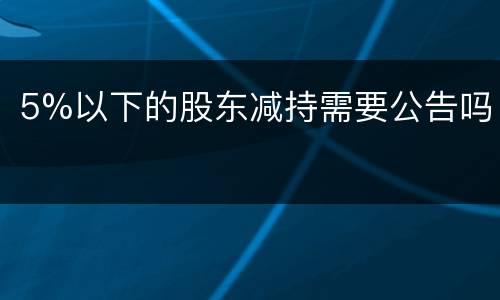 5%以下的股东减持需要公告吗