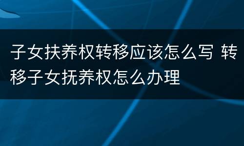 子女扶养权转移应该怎么写 转移子女抚养权怎么办理