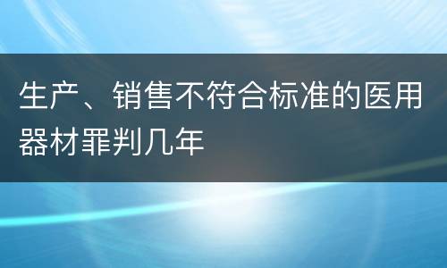 生产、销售不符合标准的医用器材罪判几年