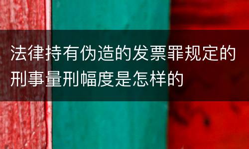 法律持有伪造的发票罪规定的刑事量刑幅度是怎样的
