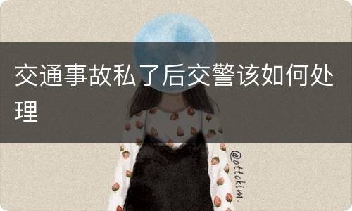 交通事故私了后交警该如何处理