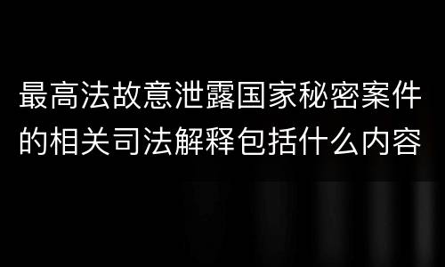最高法故意泄露国家秘密案件的相关司法解释包括什么内容