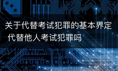 关于代替考试犯罪的基本界定 代替他人考试犯罪吗