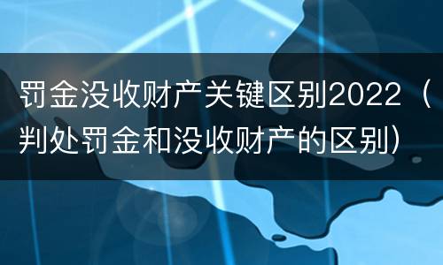 罚金没收财产关键区别2022（判处罚金和没收财产的区别）