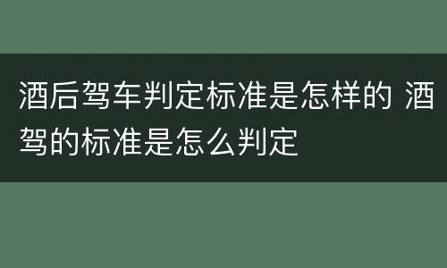 酒后驾车判定标准是怎样的 酒驾的标准是怎么判定