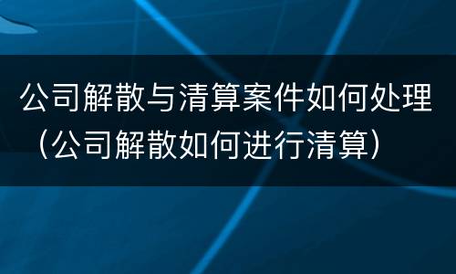 公司解散与清算案件如何处理（公司解散如何进行清算）