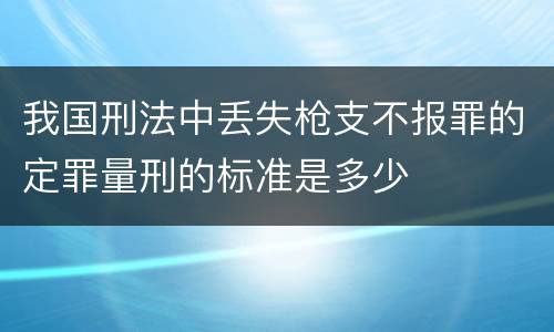 我国刑法中丢失枪支不报罪的定罪量刑的标准是多少