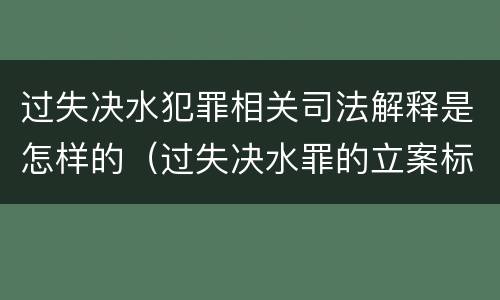 过失决水犯罪相关司法解释是怎样的（过失决水罪的立案标准）