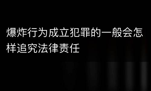 爆炸行为成立犯罪的一般会怎样追究法律责任