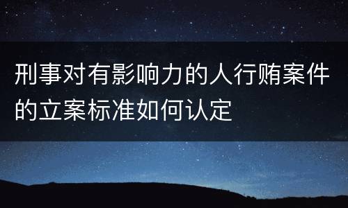 刑事对有影响力的人行贿案件的立案标准如何认定
