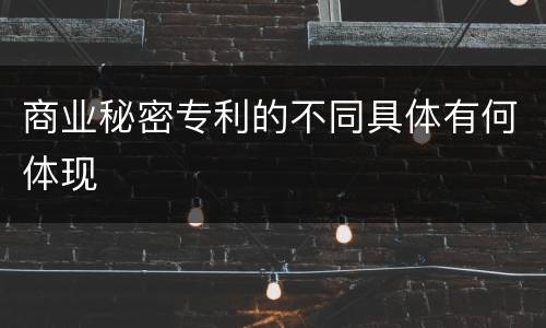 商业秘密专利的不同具体有何体现