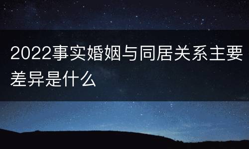 2022事实婚姻与同居关系主要差异是什么