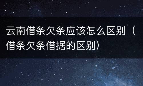 云南借条欠条应该怎么区别(借条欠条借据的区别)