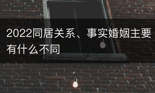 2022同居关系、事实婚姻主要有什么不同
