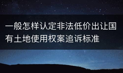 一般怎样认定非法低价出让国有土地使用权案追诉标准