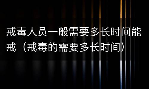 戒毒人员一般需要多长时间能戒（戒毒的需要多长时间）