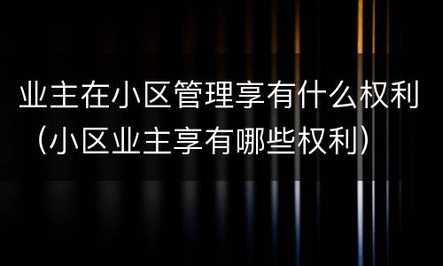 业主在小区管理享有什么权利（小区业主享有哪些权利）