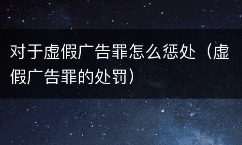 对于虚假广告罪怎么惩处（虚假广告罪的处罚）