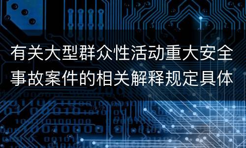 有关大型群众性活动重大安全事故案件的相关解释规定具体是什么