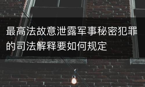 最高法故意泄露军事秘密犯罪的司法解释要如何规定