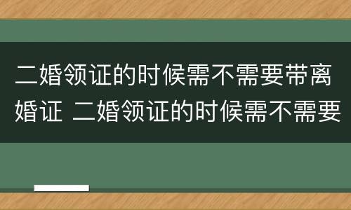 二婚领证的时候需不需要带离婚证 二婚领证的时候需不需要带离婚证去