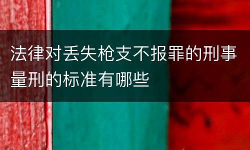 法律对丢失枪支不报罪的刑事量刑的标准有哪些