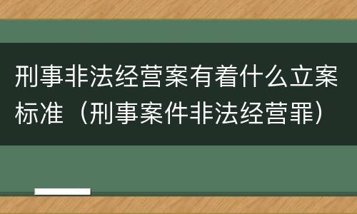 刑事非法经营案有着什么立案标准（刑事案件非法经营罪）