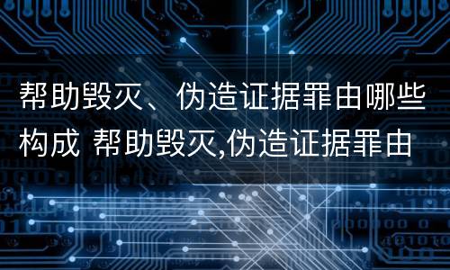 帮助毁灭、伪造证据罪由哪些构成 帮助毁灭,伪造证据罪由哪些构成