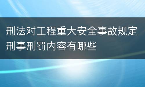 刑法对工程重大安全事故规定刑事刑罚内容有哪些
