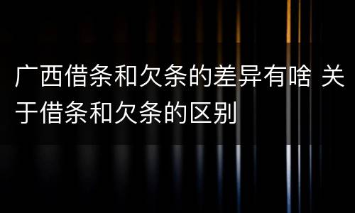 广西借条和欠条的差异有啥 关于借条和欠条的区别