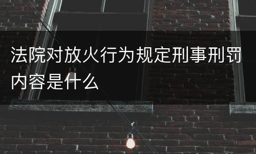 法院对放火行为规定刑事刑罚内容是什么