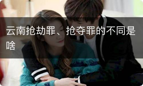 云南抢劫罪、抢夺罪的不同是啥