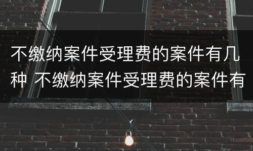 不缴纳案件受理费的案件有几种 不缴纳案件受理费的案件有几种情形