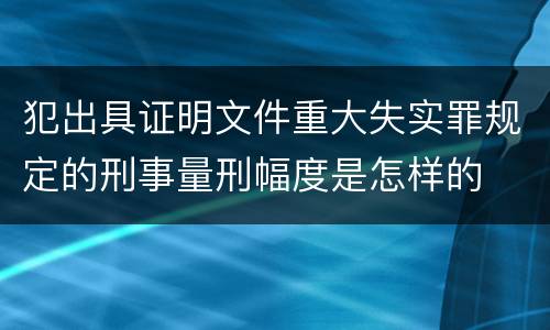 犯出具证明文件重大失实罪规定的刑事量刑幅度是怎样的