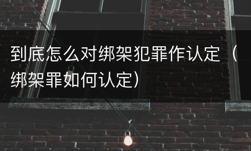 到底怎么对绑架犯罪作认定（绑架罪如何认定）