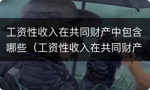 工资性收入在共同财产中包含哪些（工资性收入在共同财产中包含哪些科目）