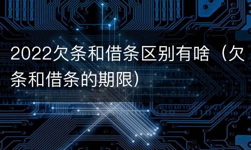 2022欠条和借条区别有啥（欠条和借条的期限）