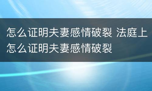 怎么证明夫妻感情破裂 法庭上怎么证明夫妻感情破裂
