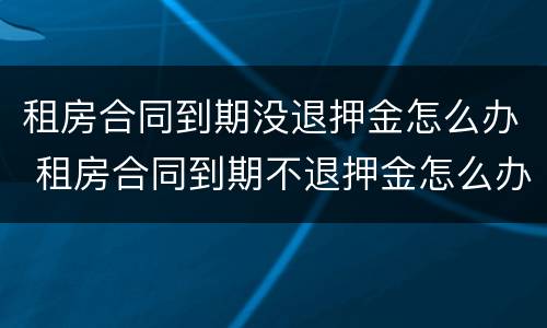 租房合同到期没退押金怎么办 租房合同到期不退押金怎么办
