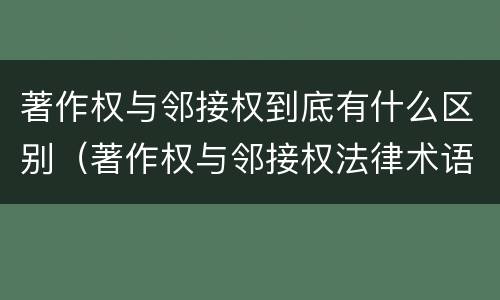 著作权与邻接权到底有什么区别（著作权与邻接权法律术语汇编）