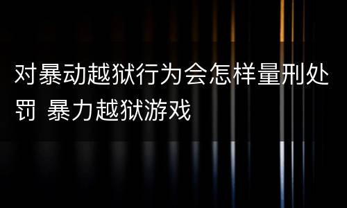 对暴动越狱行为会怎样量刑处罚 暴力越狱游戏