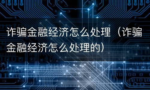 诈骗金融经济怎么处理（诈骗金融经济怎么处理的）