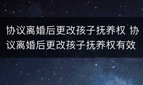协议离婚后更改孩子抚养权 协议离婚后更改孩子抚养权有效吗