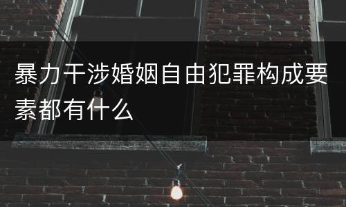 暴力干涉婚姻自由犯罪构成要素都有什么