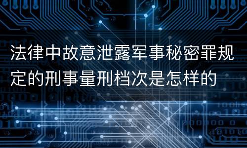 法律中故意泄露军事秘密罪规定的刑事量刑档次是怎样的
