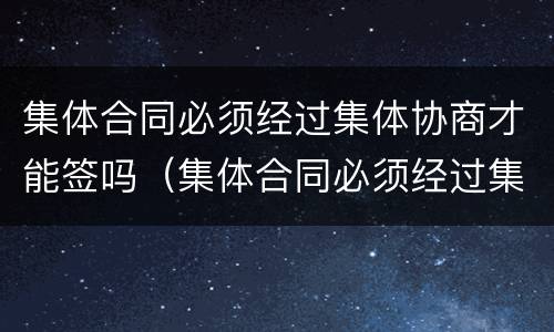 集体合同必须经过集体协商才能签吗（集体合同必须经过集体协商才能签订吗?）