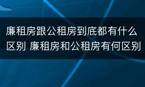 廉租房跟公租房到底都有什么区别 廉租房和公租房有何区别