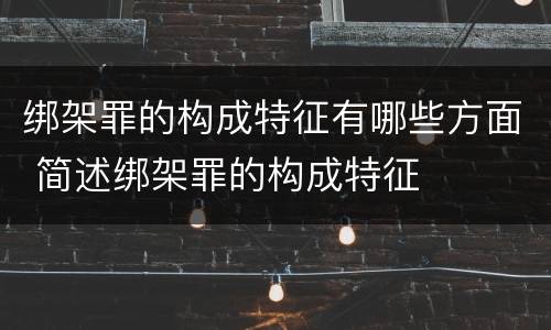 绑架罪的构成特征有哪些方面 简述绑架罪的构成特征