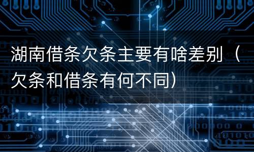 湖南借条欠条主要有啥差别（欠条和借条有何不同）