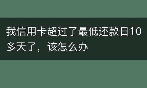我信用卡超过了最低还款日10多天了，该怎么办